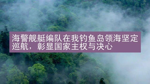 海警舰艇编队在我钓鱼岛领海坚定巡航，彰显国家主权与决心